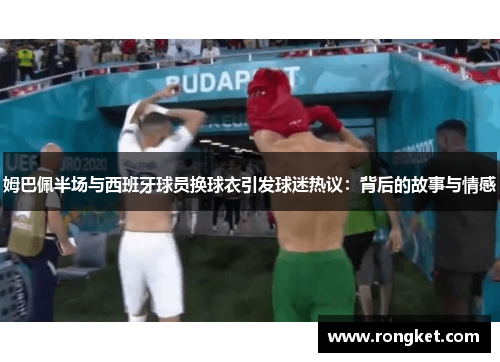 姆巴佩半场与西班牙球员换球衣引发球迷热议：背后的故事与情感